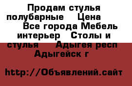 Продам стулья полубарные  › Цена ­ 13 000 - Все города Мебель, интерьер » Столы и стулья   . Адыгея респ.,Адыгейск г.